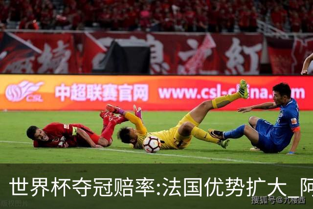 世界杯夺冠赔率:法国优势扩大 阿根廷西班牙紧追