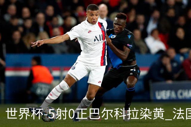 世界杯-5射0正巴尔科拉染黄 法国队半场暂0-0巴拉圭