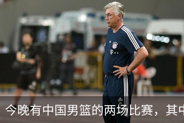 今晚有中国男篮的两场比赛，其中一场比赛CCTV5+将现场转播
