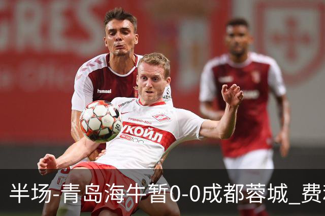 半场-青岛海牛暂0-0成都蓉城 费利佩兜射造险蓉城12脚仅1射正