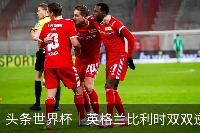 头条世界杯｜英格兰比利时双双逆转：落后不可怕，谁菜谁尴尬