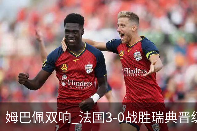 姆巴佩双响 法国3-0战胜瑞典晋级16强