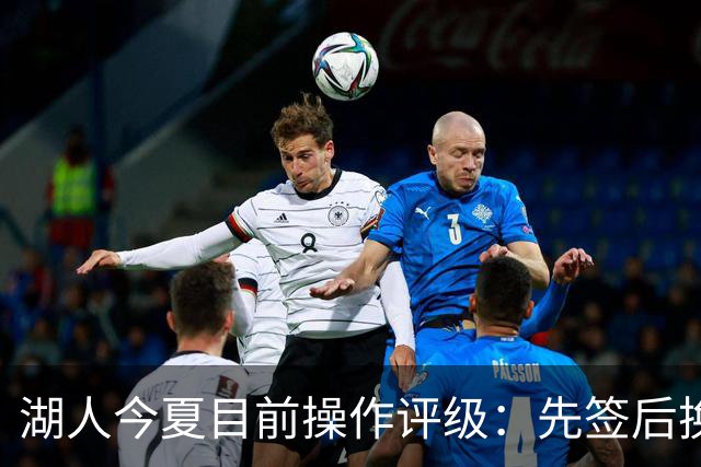 湖人今夏目前操作评级：先签后换引进凯斯勒A 给里夫斯大合同A
