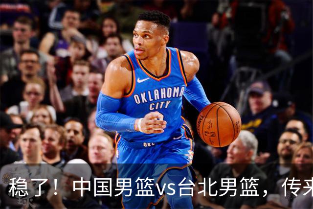 稳了！中国男篮vs台北男篮，传来4个好消息，潜力后卫迎来机会