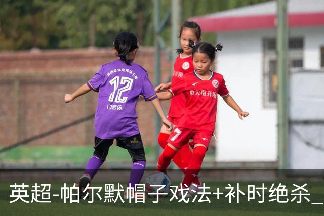 英超-帕尔默帽子戏法+补时绝杀 切尔西4-3曼联