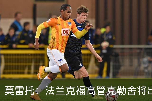 莫雷托：法兰克福高管克勒舍将出任AC米兰技术总监，本周将敲定